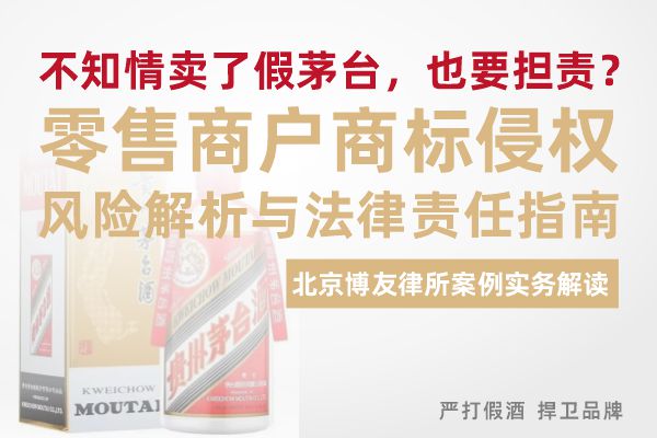 不知情卖了假茅台,也要担责?零售商户商标侵权风险解析与法律责任指南——北京博友律所案例实务解读 不知情卖了假茅台,也要担责?零售商户商标侵权风险解析与法律责任指南——北京博友律所案例实务解读