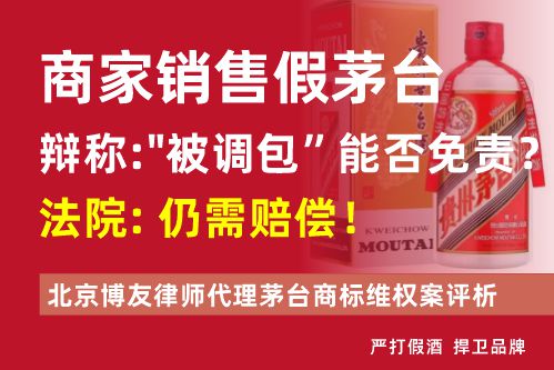 商家销售假茅台，辩称“被调包”能否免责？法院：仍需赔偿！——北京博友律师代理茅台商标维权案评析