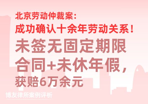 北京劳动仲裁案:成功确认十余年劳动关系!未签无固定期限合同+未休年假,获赔6万余元 北京劳动仲裁案:成功确认十余年劳动关系!未签无固定期限合同+未休年假,获赔6万余元(图1)