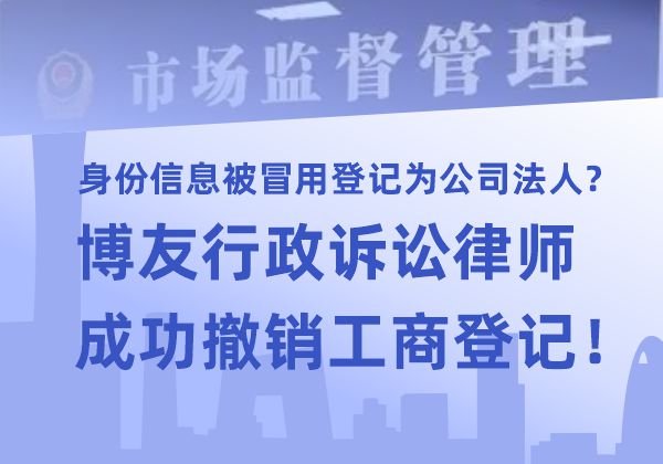 身份信息被冒用登记为公司法人?博友行政诉讼律师成功撤销工商登记!