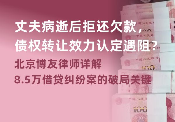 丈夫病逝后拒还欠款，债权转让效力认定遇阻？北京博友律师详解8.5万借贷纠纷案的破局关键(图1)