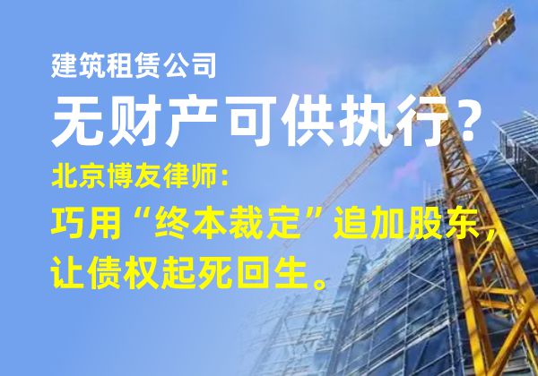 建筑租赁公司无财产可供执行？北京博友律师：巧用“终本裁定”追加股东，让债权起死回生(图1)