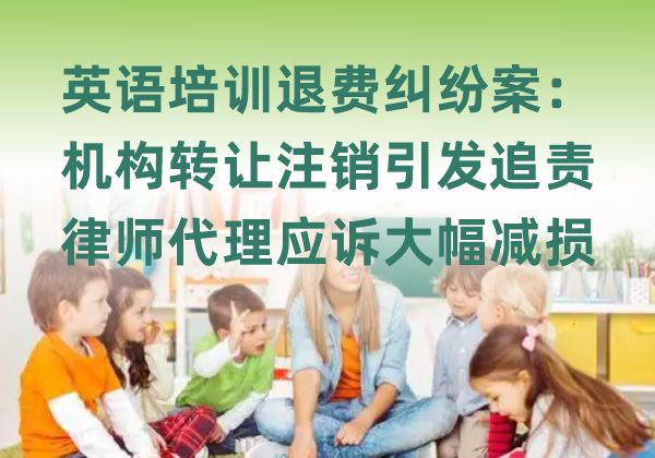 英语培训退费纠纷案:机构转让注销引发追责,律师代理应诉大幅减损 英语培训退费纠纷案:机构转让注销引发追责,律师代理应诉大幅减损(图1)