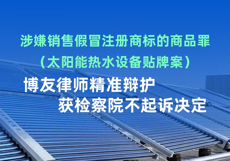 涉嫌销售假冒注册商标的商品罪（太阳能热水设备贴牌案），博友律师精准辩护获检察院不起诉决定(图1)