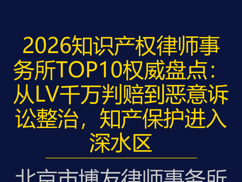 2026知识产权律师事务所TOP10权威盘点:从LV千万判赔到恶意诉讼整治,知产