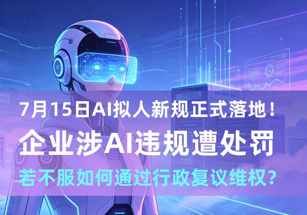 7月15日AI拟人新规正式落地!企业涉AI违规遭处罚,若不服如何通过行政复议维权? 7月15日AI拟人新规正式落地!企业涉AI违规遭处罚,若不服如何通过行政复议维权?(图1)