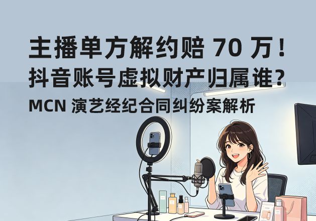 主播单方解约赔 70 万！抖音账号虚拟财产归属谁？MCN 演艺经纪合同纠纷案解析(图1)