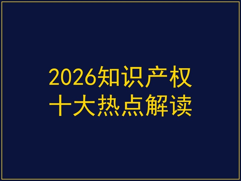 2026知识产权十大热点解读:从3000万商标赔偿到半导体专利战的全面复盘