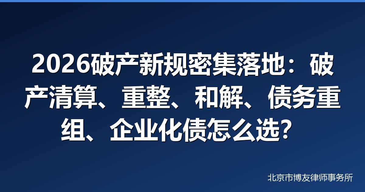 2026破产新规密集落地:破产清算、破产重整、破产和解、债务重组、企业化债怎么选