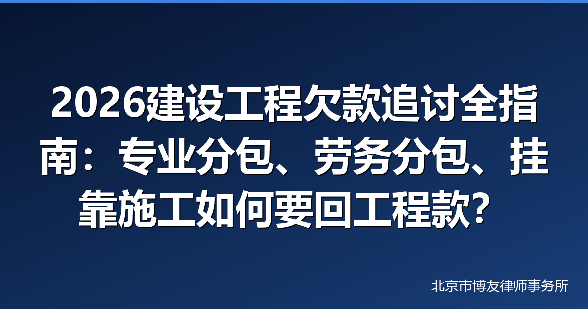 2026建设工程欠款追讨全指南:专业分包、劳务分包、挂靠施工如何要回工程款?附法